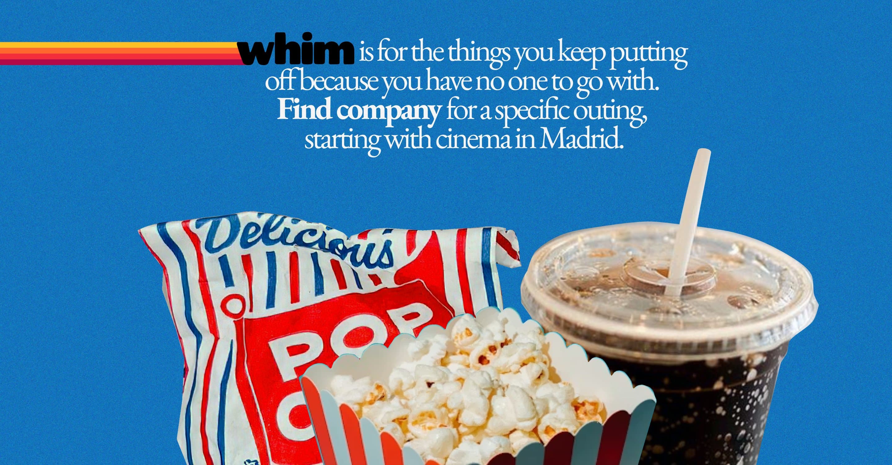 whim is for the things you keep putting off because you've no one to go with. Find company for a specific outing, starting with cinema in Madrid.